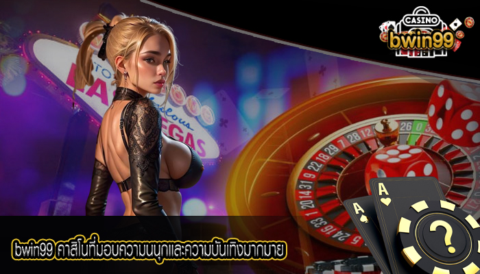 bwin99 คาสิโนที่มอบความสนุกเเละความบันเทิงมากมาย