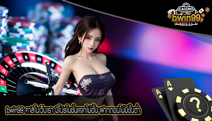 bwin99 คาสิโนเว็บเรา มีโปรโมชั่นเเจกไม่อั้น ฝากถอนไม่มีขั้นต่ำ