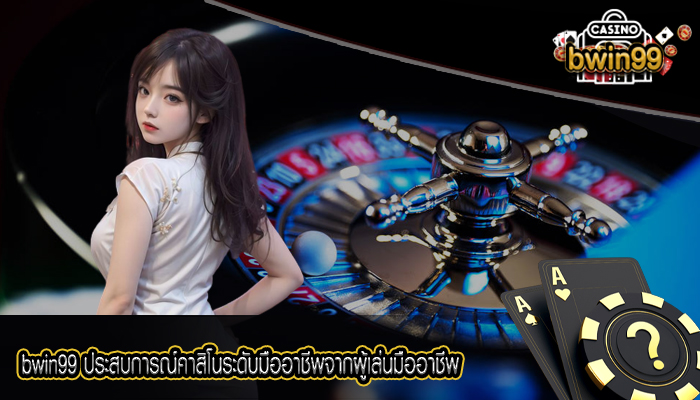 bwin99 ประสบการณ์คาสิโนระดับมืออาชีพจากผู้เล่นมืออาชีพ
