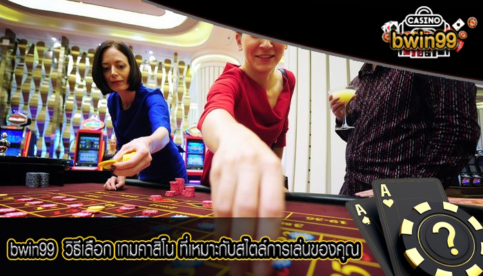 bwin99 วิธีเลือก เกมคาสิโน ที่เหมาะกับสไตล์การเล่นของคุณ