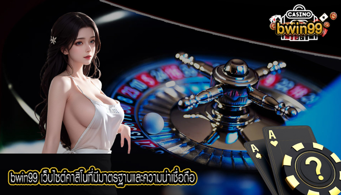 bwin99 เว็บไซต์คาสิโนที่มีมาตรฐานและความน่าเชื่อถือ