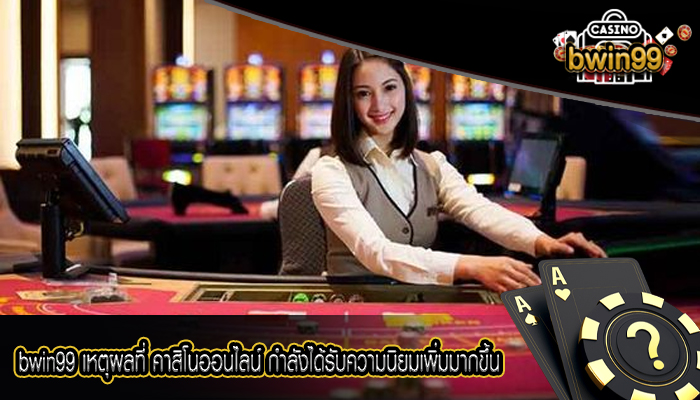 bwin99 เหตุผลที่ คาสิโนออนไลน์ กำลังได้รับความนิยมเพิ่มมากขึ้น