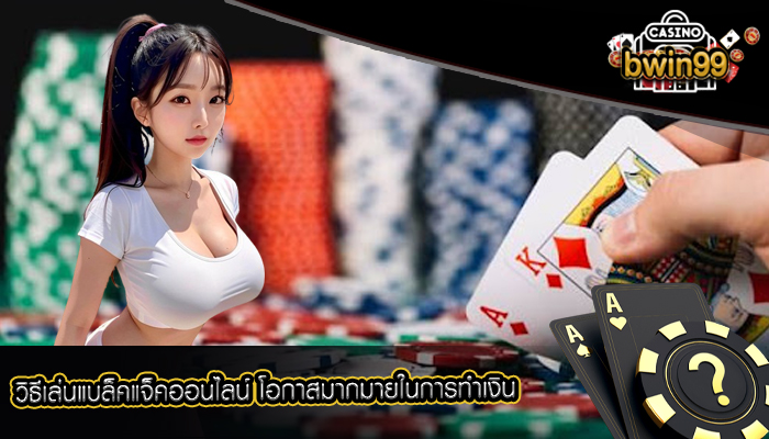 วิธีเล่นแบล็คแจ็คออนไลน์ โอกาสมากมายในการทำเงิน